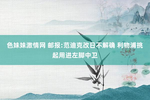 色妹妹激情网 邮报:范迪克改日不解确 利物浦挑起用进左脚中卫