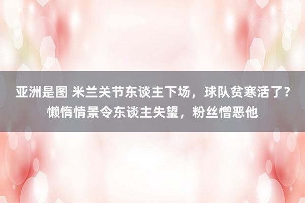 亚洲是图 米兰关节东谈主下场，球队贫寒活了？懒惰情景令东谈主失望，粉丝憎恶他