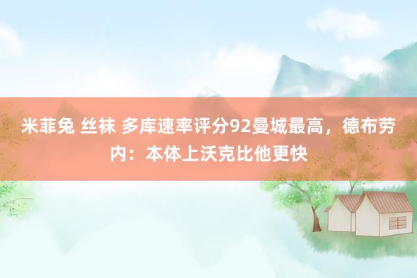 米菲兔 丝袜 多库速率评分92曼城最高，德布劳内：本体上沃克比他更快