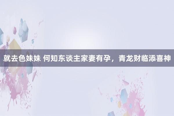 就去色妹妹 何知东谈主家妻有孕，青龙财临添喜神