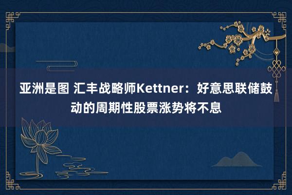 亚洲是图 汇丰战略师Kettner：好意思联储鼓动的周期性股票涨势将不息