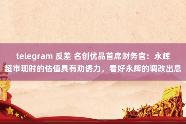 telegram 反差 名创优品首席财务官：永辉超市现时的估值具有劝诱力，看好永辉的调改出息