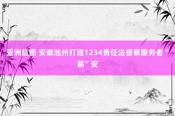 亚洲是图 安徽池州打造1234责任法督察服务者“薪”安