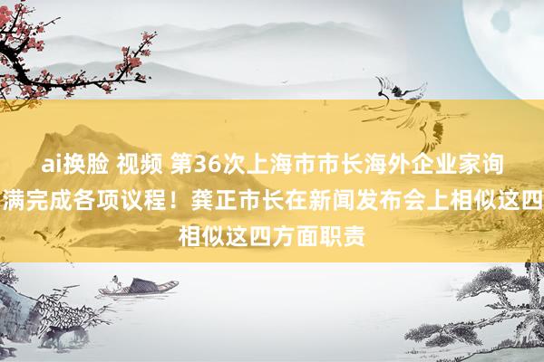 ai换脸 视频 第36次上海市市长海外企业家询查会议圆满完成各项议程！龚正市长在新闻发布会上相似这四方面职责