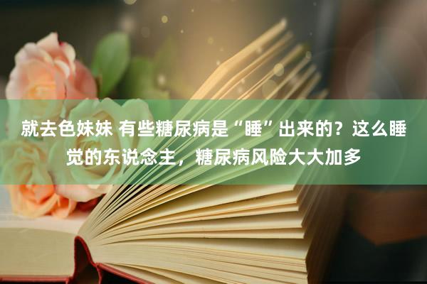 就去色妹妹 有些糖尿病是“睡”出来的？这么睡觉的东说念主，糖尿病风险大大加多