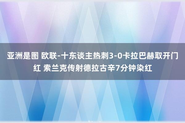 亚洲是图 欧联-十东谈主热刺3-0卡拉巴赫取开门红 索兰克传射德拉古辛7分钟染红