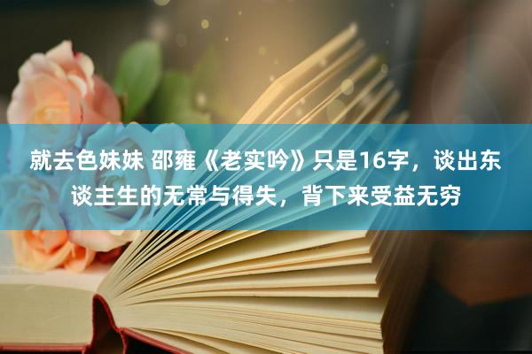 就去色妹妹 邵雍《老实吟》只是16字，谈出东谈主生的无常与得失，背下来受益无穷