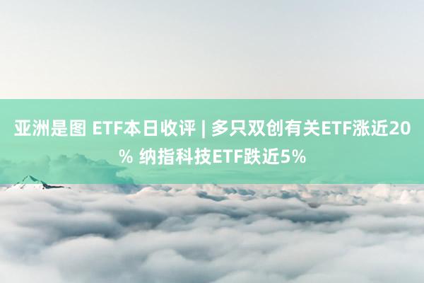 亚洲是图 ETF本日收评 | 多只双创有关ETF涨近20% 纳指科技ETF跌近5%