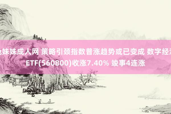 色妹妹成人网 策略引颈指数普涨趋势或已变成 数字经济ETF(560800)收涨7.40% 竣事4连涨