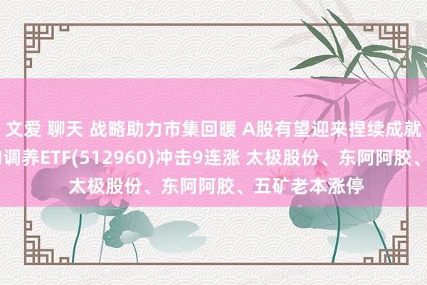 文爱 聊天 战略助力市集回暖 A股有望迎来捏续成就行情 央企结构调养ETF(512960)冲击9连涨 太极股份、东阿阿胶、五矿老本涨停