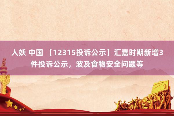 人妖 中国 【12315投诉公示】汇嘉时期新增3件投诉公示，波及食物安全问题等