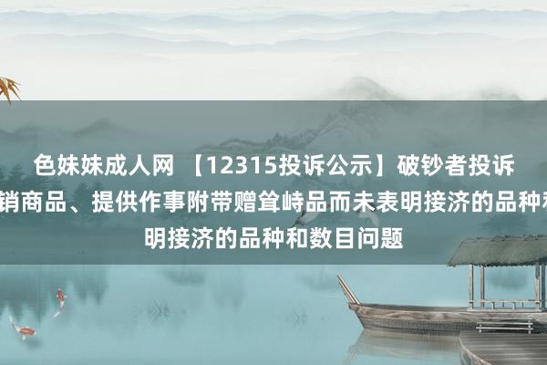 色妹妹成人网 【12315投诉公示】破钞者投诉五 粮 液倾销商品、提供作事附带赠耸峙品而未表明接济的品种和数目问题