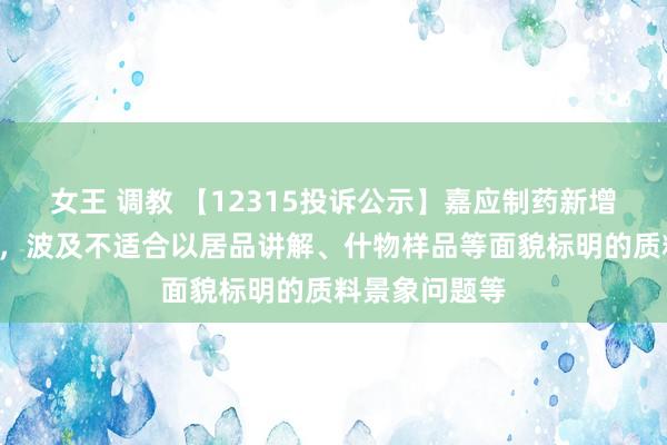 女王 调教 【12315投诉公示】嘉应制药新增2件投诉公示，波及不适合以居品讲解、什物样品等面貌标明的质料景象问题等