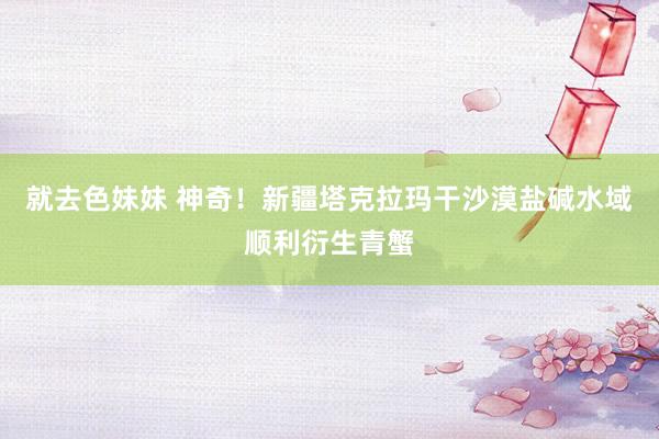 就去色妹妹 神奇！新疆塔克拉玛干沙漠盐碱水域顺利衍生青蟹