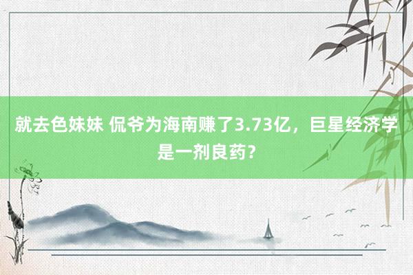 就去色妹妹 侃爷为海南赚了3.73亿，巨星经济学是一剂良药？