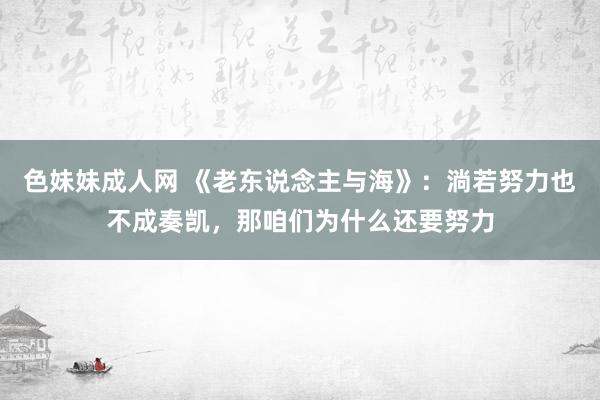 色妹妹成人网 《老东说念主与海》：淌若努力也不成奏凯，那咱们为什么还要努力