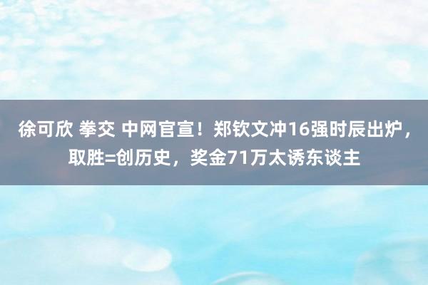 徐可欣 拳交 中网官宣！郑钦文冲16强时辰出炉，取胜=创历史，奖金71万太诱东谈主