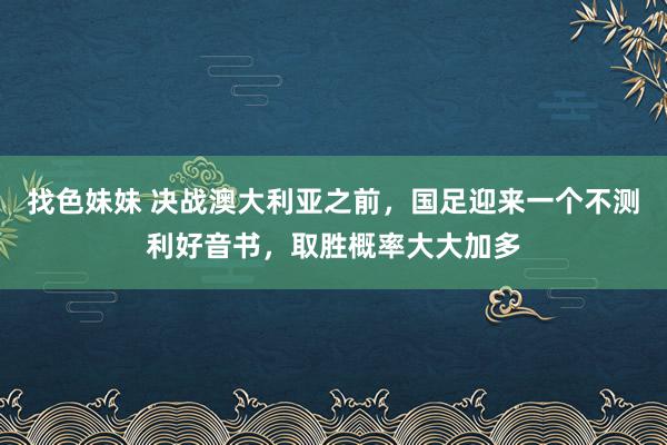 找色妹妹 决战澳大利亚之前，国足迎来一个不测利好音书，取胜概率大大加多