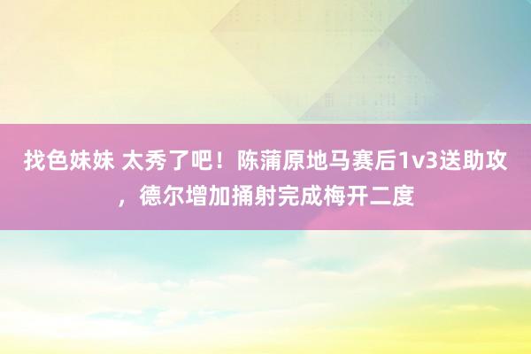 找色妹妹 太秀了吧！陈蒲原地马赛后1v3送助攻，德尔增加捅射完成梅开二度