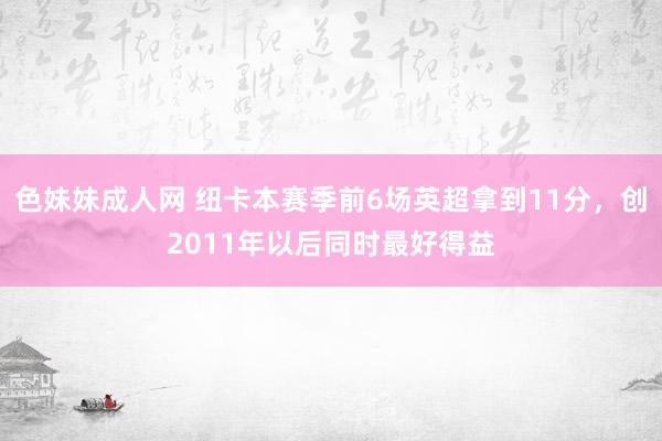 色妹妹成人网 纽卡本赛季前6场英超拿到11分，创2011年以后同时最好得益