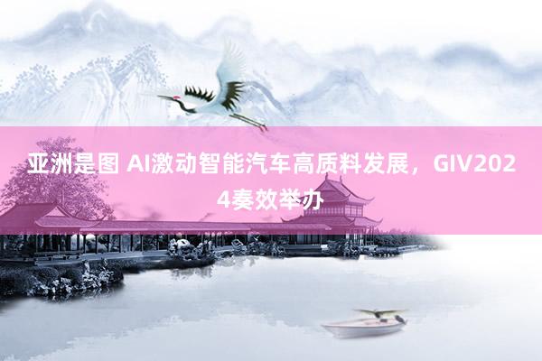 亚洲是图 AI激动智能汽车高质料发展，GIV2024奏效举办