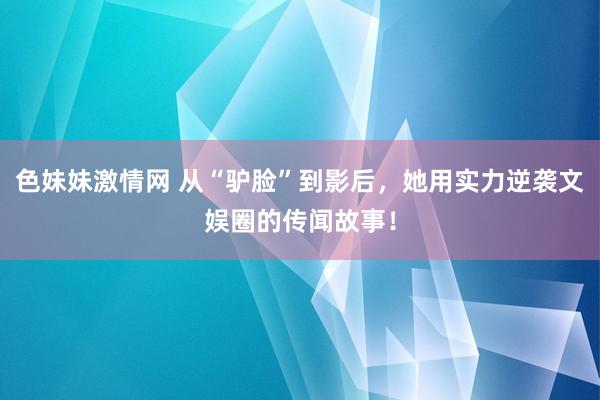 色妹妹激情网 从“驴脸”到影后，她用实力逆袭文娱圈的传闻故事！