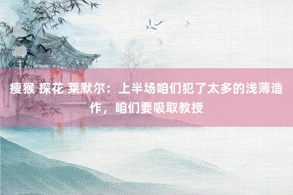 瘦猴 探花 莱默尔：上半场咱们犯了太多的浅薄造作，咱们要吸取教授