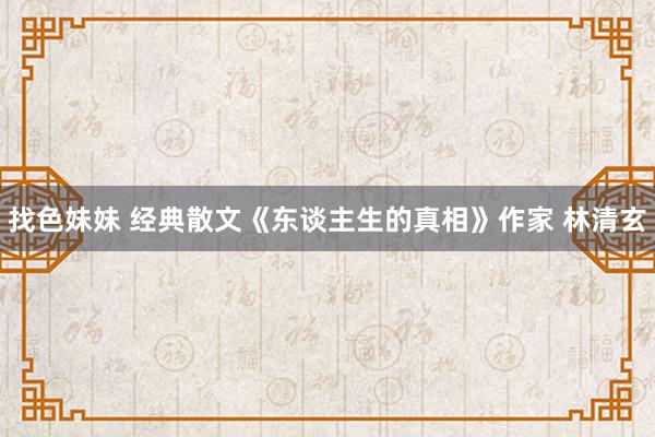 找色妹妹 经典散文《东谈主生的真相》作家 林清玄