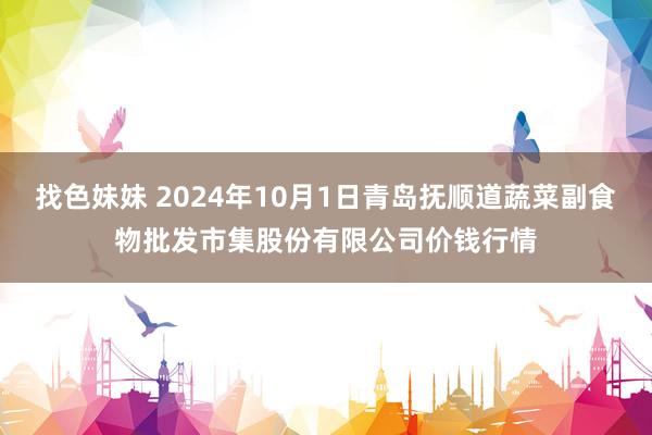 找色妹妹 2024年10月1日青岛抚顺道蔬菜副食物批发市集股份有限公司价钱行情