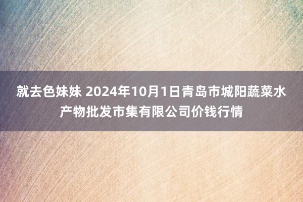 就去色妹妹 2024年10月1日青岛市城阳蔬菜水产物批发市集有限公司价钱行情