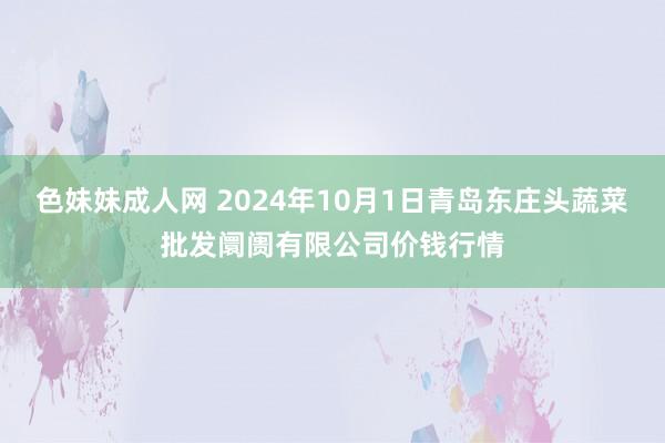 色妹妹成人网 2024年10月1日青岛东庄头蔬菜批发阛阓有限公司价钱行情