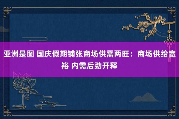 亚洲是图 国庆假期铺张商场供需两旺：商场供给宽裕 内需后劲开释