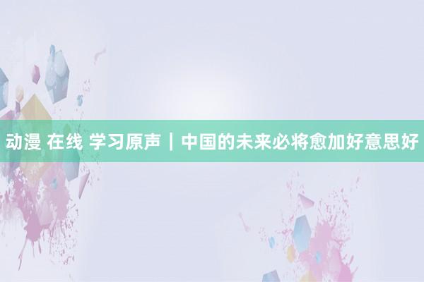 动漫 在线 学习原声｜中国的未来必将愈加好意思好