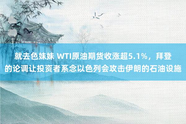 就去色妹妹 WTI原油期货收涨超5.1%，拜登的论调让投资者系念以色列会攻击伊朗的石油设施