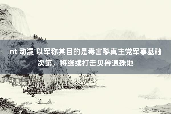 nt 动漫 以军称其目的是毒害黎真主党军事基础次第，将继续打击贝鲁迥殊地