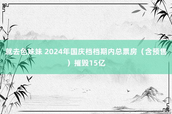 就去色妹妹 2024年国庆档档期内总票房（含预售）摧毁15亿