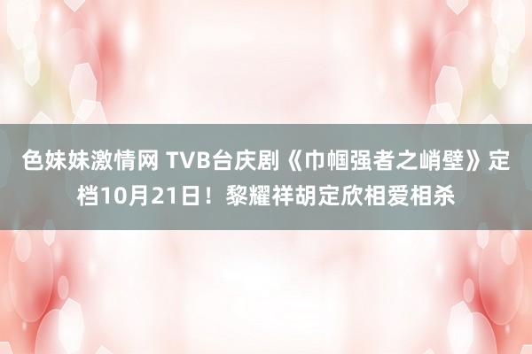 色妹妹激情网 TVB台庆剧《巾帼强者之峭壁》定档10月21日！黎耀祥胡定欣相爱相杀