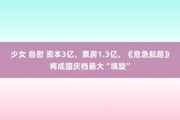 少女 自慰 资本3亿，票房1.3亿，《危急航路》将成国庆档最大“填旋”