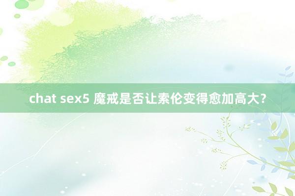 chat sex5 魔戒是否让索伦变得愈加高大？