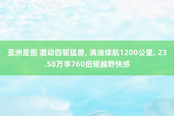 亚洲是图 混动四驱猛兽， 满油续航1200公里， 23.58万享760扭矩越野快感