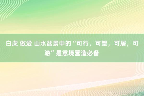 白虎 做爱 山水盆景中的“可行，可望，可居，可游”是意境营造必备