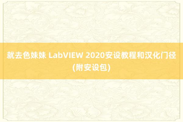 就去色妹妹 LabVIEW 2020安设教程和汉化门径(附安设包)