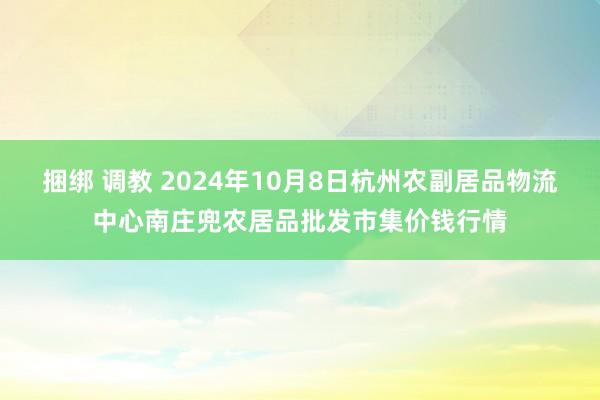 捆绑 调教 2024年10月8日杭州农副居品物流中心南庄兜农居品批发市集价钱行情