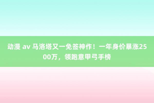 动漫 av 马洛塔又一免签神作！一年身价暴涨2500万，领跑意甲弓手榜