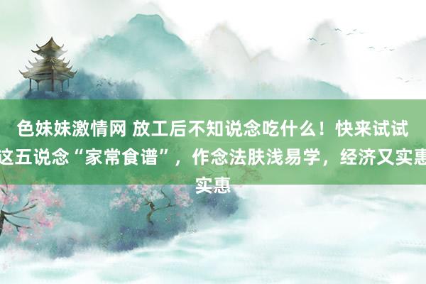 色妹妹激情网 放工后不知说念吃什么！快来试试这五说念“家常食谱”，作念法肤浅易学，经济又实惠