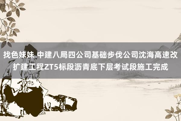 找色妹妹 中建八局四公司基础步伐公司沈海高速改扩建工程ZT5标段沥青底下层考试段施工完成