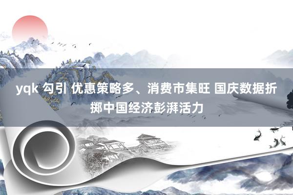 yqk 勾引 优惠策略多、消费市集旺 国庆数据折掷中国经济彭湃活力