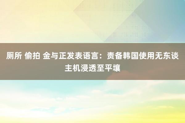 厕所 偷拍 金与正发表语言：责备韩国使用无东谈主机浸透至平壤