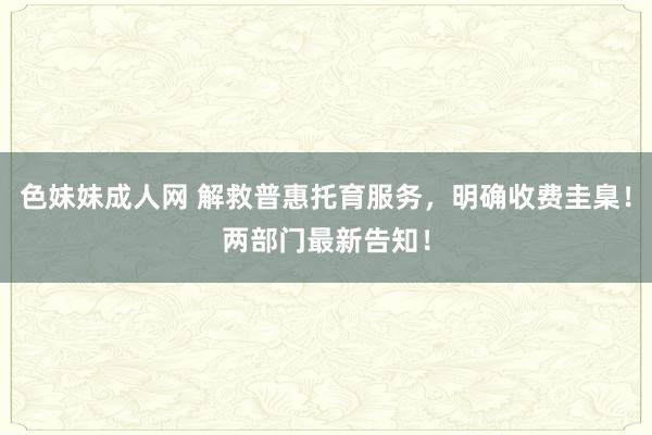 色妹妹成人网 解救普惠托育服务，明确收费圭臬！两部门最新告知！