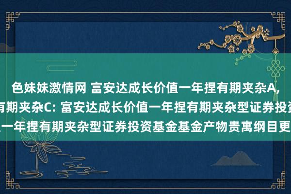 色妹妹激情网 富安达成长价值一年捏有期夹杂A，富安达成长价值一年捏有期夹杂C: 富安达成长价值一年捏有期夹杂型证券投资基金基金产物贵寓纲目更新